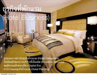 ธุรกิจที่พักแรม
   (Hotel Business)




      รูปแบบการดําเนินธุรกิจโรงแรม (Hotel Categories)
      ปัจจัยหลักของการบริการที่เป็นเลิศ (Excellent Services)
      พฤติกรรมนักท่องเที่ยว Digital Era
      การวางแผนธุรกิจโรงแรม (Hotel Planning)
วันพฤหัสบดีที่ 16 สิงหาคม 2012
 