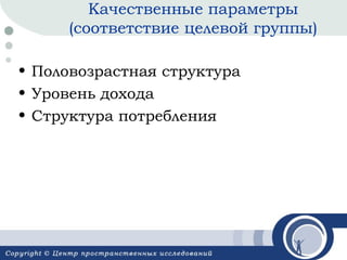 Качественные параметры
(соответствие целевой группы)
• Половозрастная структура
• Уровень дохода
• Структура потребления

 
