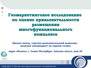 Геомаркетинговое исследование
по оценке привлекательности
размещения
многофункционального
комплекса
(бизнес-центр, торгово–развлекательный комплекс,
включая супермаркет на первом этаже)
адрес объекта: г. Санкт-Петербург, Ланское шоссе, дом 35

 
