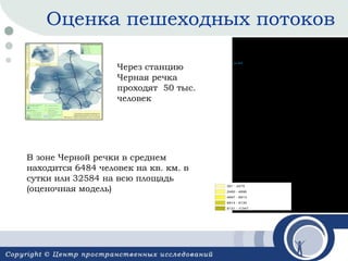 Оценка пешеходных потоков
Через станцию
Черная речка
проходят 50 тыс.
человек

В зоне Черной речки в среднем
находится 6484 человек на кв. км. в
сутки или 32584 на всю площадь
(оценочная модель)

Зоны_станций_метро_15_минут2
Mean
261 - 2479
2480 - 4696
4697 - 6913
6914 - 9130
9131 - 11347

 