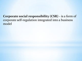 Corporate social responsibility (CSR) - is a form of
corporate self-regulation integrated into a business
model
 