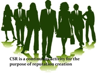 CSR is a continuous activity for the
purpose of reputation creation
 