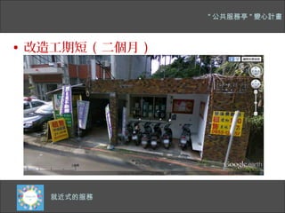 " 公共服務亭 " 變心計畫



• 改造工期短 ( 二個月 )




   四千多公尺的主幹道
    就近式的服務
 