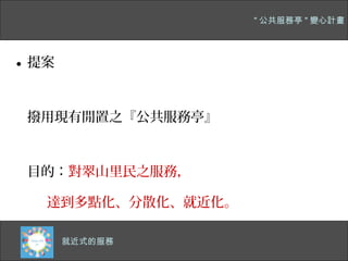 " 公共服務亭 " 變心計畫




• 提案


 撥用現有閒置之『公共服務亭』



 目的：對翠山里民之服務，

   達到多點化、分散化、就近化。

   四千多公尺的主幹道
    就近式的服務
 