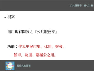" 公共服務亭 " 變心計畫




• 提案


 撥用現有閒置之『公共服務亭』



 功能：作為里民市集、休閒、聚會、

   候車，及里、鄰辦公之用。

   四千多公尺的主幹道
    就近式的服務
 