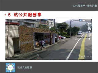 " 公共服務亭 " 變心計畫



• 5 站公共服務亭




  四千多公尺的主幹道
   就近式的服務
 