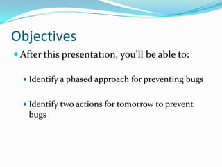 Objectives
 After this presentation, you'll be able to:

   Identify a phased approach for preventing bugs


   Identify two actions for tomorrow to prevent
   bugs
 