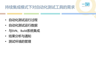 持续集成模式下对自动化测试工具的需求


• 自动化测试运行过程
• 自动化测试运行数据
• 不SVN、Build系统集成
• 结果分析不通知
• 测试环境的管理
 