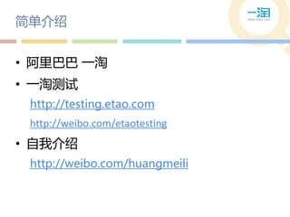 简单介绍


• 阿里巴巴 一淘
• 一淘测试
 http://testing.etao.com
 http://weibo.com/etaotesting
• 自我介绍
 http://weibo.com/huangmeili
 