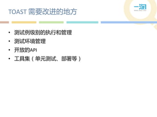 TOAST 需要改进的地方

• 测试例级别的执行和管理
• 测试环境管理
• 开放的API
• 工具集（单元测试、部署等）
 