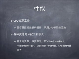 性能
CPU资源宝贵

    要尽量    掘编解码硬件、采用GPU做特效              染

各    资源的分配        销很大

    要   用资源，做资源池，如VideoFramePool、
    AudioFramePool、VideoTexturePool、ShaderPool
    等等
 