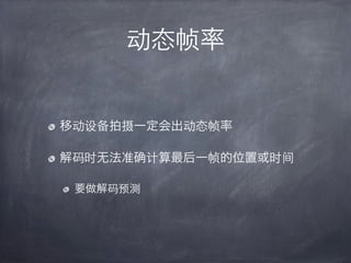 动态帧率


移动设备拍摄一定会出动态帧率

解码时无法准    计算最后一帧的位置或时间

 要做解码预测
 
