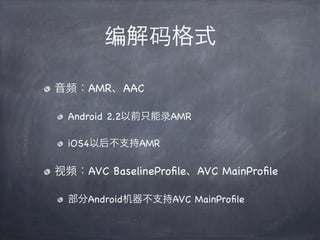 编解码格式

音频：AMR、AAC

  Android 2.2以前只能录AMR

  iOS4以后不支持AMR

视频：AVC BaselineProﬁle、AVC MainProﬁle

  部分Android机器不支持AVC MainProﬁle
 