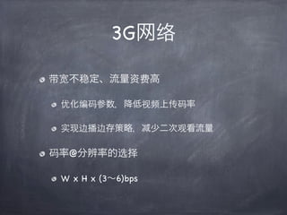 3G网络

带宽不稳定、流量资费高

 优化编码参数，降低视频上传码率

 实现边播边存策略，          少二次观看流量

码率@分辨率的选择

 W x H x (3∼6)bps
 
