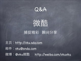 Q&A

               微酷
          捕捉精彩 瞬间分享

主页：http://vku.sdo.com
邮件：vku@snda.com
微博：@vku微酷       http://weibo.com/vkuvku
 