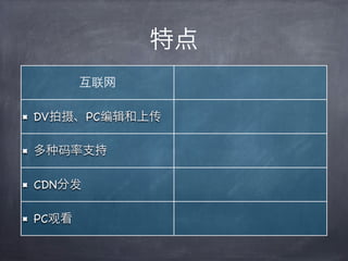 特点
       互联网

DV拍摄、PC编辑和上传

多   码率支持

CDN分发

PC观看
 