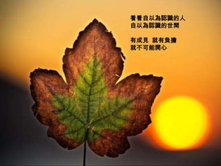 看看自以為認識的人
自以為認識的世間

有成見 就有負擔
就不可能開心
 