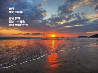 歸零
重新再認識

你會發現
原來 一轉念
就是全新的生命
 