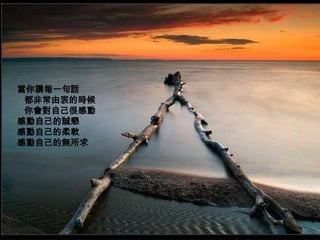 當你講每一句話
 都非常由衷的時候
 你會對自己很感動
感動自己的誠懇
感動自己的柔軟
感動自己的無所求
 