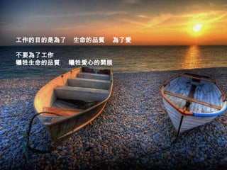 工作的目的是為了   生命的品質   為了愛

不要為了工作
犧牲生命的品質    犧牲愛心的開展
 