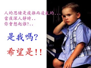 人的思緒是複雜而凌亂的...
當夜深人靜時..
你會想起誰?..


是我嗎?
希望是!!
 