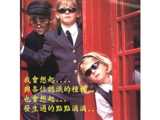 我會想起....
與各位認識的種種...
也會想起...
發生過的點點滴滴...
 