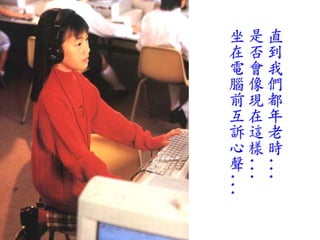 坐是直
在否到
電會我
腦像們
前現都
互在年
訴這老
心樣時
聲



...
...
  ...
 