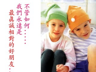 我不
最們管
真永如
誠遠何
相是
     .....

對
的
好
朋
友
..
 