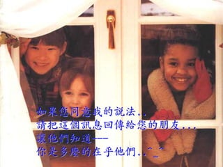 如果您同意我的說法..
請把這個訊息回傳給您的朋友...
讓他們知道---
你是多麼的在乎他們..^_^
 