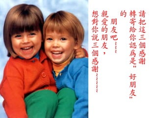 想親 的轉請
對愛朋 寄把
你的友 給這
說朋吧 你三




        ~~~
三友  認個
個，  為感
感   是謝
謝   “

~~~~~
    好
    朋
    友
    ”
 