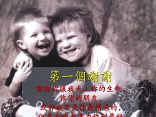 第一個謝謝
謝謝你讓我走入你的生命,
    作你的朋友,
 或許我不是你最精采的,
 