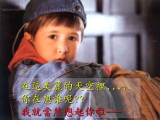 在這美麗的天空裡....
你在想誰呢??
我就當然想起你啦---
 