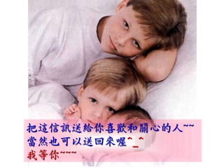 把這信訊送給你喜歡和關心的人~~
當然也可以送回來喔^_^
我等你~~~
 