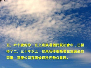 五、六十歲的你，在上班族這個同質社會中，已經
待了二、三十年以上，如果玩伴都是現在或過去的
同事，那麼公司那套倫理秩序勢必重現。
 
