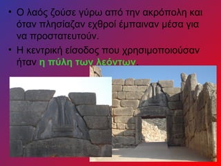 • Ο λαός ζούσε γύρω από την ακρόπολη και
  όταν πλησίαζαν εχθροί έμπαιναν μέσα για
  να προστατευτούν.
• Η κεντρική είσοδος που χρησιμοποιούσαν
  ήταν η πύλη των λεόντων.
 