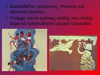 • Διασκέδαζαν τρώγοντας, πίνοντας και
  κάνοντας αγώνες.
• Υπήρχε πάντα κάποιος αοιδός που έπαιζε
  λύρα και τραγουδούσε ηρωικά τραγούδια.
 