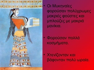 • Οι Μυκηναίες
  φορούσαν πολύχρωμες
  μακριές φούστες και
  μπλούζες με μακριά
  μανίκια.

• Φορούσαν πολλά
  κοσμήματα.

• Χτενίζονταν και
  βάφονταν πολύ ωραία.
 