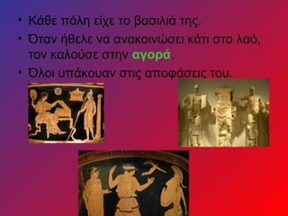 • Κάθε πόλη είχε το βασιλιά της.
• Όταν ήθελε να ανακοινώσει κάτι στο λαό,
  τον καλούσε στην αγορά.
• Όλοι υπάκουαν στις αποφάσεις του.
 