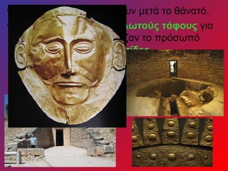 • Πίστευαν ότι οι νεκροί ζουν μετά το θάνατό.
• Έφτιαχναν μεγάλους θολωτούς τάφους για
  τη βασιλικούς και σκέπαζαν το πρόσωπό
  τους με χρυσές προσωπίδες.
 