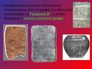 • Οι Μυκηναίοι μιλούσαν ελληνικά και
  επηρεασμένοι από τη γραφή των Μινωιτών
  ανακάλυψαν τη Γραμμική Β’, η οποία
  θεωρείται η πρώτη ελληνική γραφή.
 
