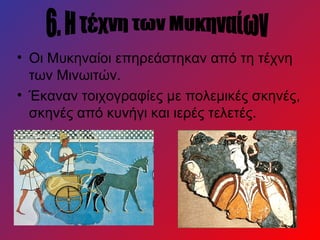 • Οι Μυκηναίοι επηρεάστηκαν από τη τέχνη
  των Μινωιτών.
• Έκαναν τοιχογραφίες με πολεμικές σκηνές,
  σκηνές από κυνήγι και ιερές τελετές.
 