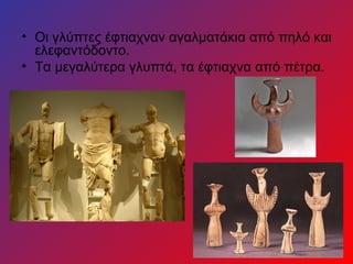 • Οι γλύπτες έφτιαχναν αγαλματάκια από πηλό και
  ελεφαντόδοντο.
• Τα μεγαλύτερα γλυπτά, τα έφτιαχνα από πέτρα.
 