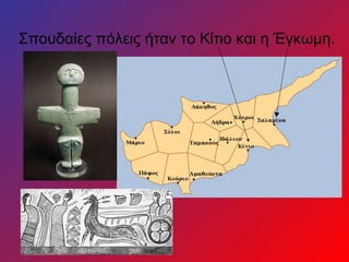 Σπουδαίες πόλεις ήταν το Κίτιο και η Έγκωμη.
 