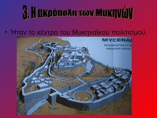 • Ήταν το κέντρο του Μυκηναϊκού πολιτισμού.
 