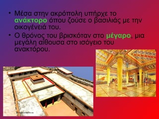 • Μέσα στην ακρόπολη υπήρχε το
  ανάκτορο όπου ζούσε ο βασιλιάς με την
  οικογένειά του.
• Ο θρόνος του βρισκόταν στο μέγαρο, μια
  μεγάλη αίθουσα στο ισόγειο του
  ανακτόρου.
 