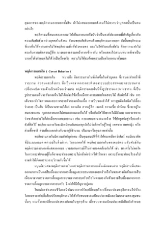 คุ ณภาพของพฤติ ก รรมภายนอกทั้ง สิ น ถ้า ไม่ แ สดงออกมาสั ง คมก็ ไ ม่ ท ราบว่า บุ ค คลนั้นเป็ นคน
อย่างไร
           พฤติ กรรมที่ ค นแสดงออกมาให้เห็ นภายนอกจึ ง นับว่า เป็ นองค์ประกอบที่ ส าคัญเกี่ ย วกับ
ความสัมพันธ์ระหว่างบุคคลในสังคม สังคมชอบตัดสิ นคนด้วยพฤติกรรมภายนอก ดังนั้นพฤติกรรม
ที่เราเห็ นได้ทราบอาจไม่ใช่พฤติกรรมที่แท้จริ งของเขา และไม่ใช่ตวตนที่แท้จริ ง คือการกระทาไม่
                                                                   ั
ตรงกับความคิดความรู ้ สึก บางคนอาจสวมหน้ากากเข้าหากัน หรื อแสดงไปตามบทบาทที่เขาเป็ น
                           ่
บางครั้งจึงกาหนดไม่ได้วาเป็ นเรื่ องจริ ง เพราะไม่ได้สะท้อนความเป็ นจริ งออกมาทั้งหมด

พฤติกรรมภายใน ( Covert Behavior )
          พฤติกรรมภายใน             หมายถึง กิ จกรรมภายในที่เกิ ดขึ้นในตัวบุคคล ซึ่ งสมองทาหน้าที่
รวบรวม สะสมและสั่ ง การ ซึ่ งเป็ นผลจากการกระท าของระบบประสาทและกระบวนการ
เปลี่ ย นแปลงทางด้า นชี วเคมี ข องร่ า งกาย พฤติ ก รรมภายในมี ท้ ัง รู ป ธรรมและนามธรรม ที่ เป็ น
รู ปธรรมคนอื่นจะสังเกตเห็นไม่ได้แต่จะใช้เครื่ องมือทางการแพทย์ทดสอบได้ สัมผัสได้ เช่น การ
เต้นของหัวใจการหดและการขยายตัว ของกล้ามเนื้ อ การบี บของลาไส้ การสู บฉี ดโลหิ ตไปเลี้ ย ง
                                                                                                 ่
ร่ างกาย เป็ นต้น ที่เป็ นนามธรรมได้แก่ ความคิด ความรู ้สึก เจตคติ ความเชื่ อ ค่านิ ยม ซึ่ งจะอยูใน
สมองของคน บุคคลภายนอกไม่สามรถจะมองเห็นได้ หรื อสัมผัสได้เพราะไม่มีตวตน และจะทราบ    ั
ว่าเขาคิดอย่างไรก็ต่อเมื่อเขาแสดงออกมา เช่ น การแสดงอาฆาตมาดร้ าย ใช้คาพูดข่มขู่หรื อระทา
                                                              ่
ดังที่คิดไว้ พฤติกรรมภายในจะมีเหมือนกันหมดทุกวัยไม่วาเด็กหรื อผูใหญ่ เพศชาย เพศหญิง หรื อ
                                                                         ้
                                           ่
ต่างเชื้อชาติ ส่ วนที่จะแตกต่างกันจะอยูที่จานวน ปริ มาณหรื อคุณภาพเท่านั้น
          พฤติกรรมภายในมีความสาคัญต่อคน เป็ นคุณสมบัติที่ทาให้คนเหนื อกว่าสัตว์ คนมีแนวคิด
ที่ มี ระบบและคาดการณ์ ใ นสิ่ ง ต่า งๆ ในอนาคตได้ พฤติ กรรมภายในของคนมี ความสั มพันธ์ ก ับ
พฤติกรรมภายนอกที่แสดงออกมา บางสถานการณ์ก็ไม่อาจสอดคล้องกันได้ เช่น บางครั้งไม่พอใจ
ในการกระทาของผูอื่นก็อาจจะทาเฉยเพราะไม่กล้าต่อว่าหรื ทาร้ ายเขา เพราะถ้ากระทาอะไรลงไป
                       ้
อาจทาให้เกิดการทะเลาะวิวาทกันขึ้นได้
          มนุษย์จะแสดงพฤติกรรมภายในและพฤติกรรมภายนอกตั้งแต่เกดจนตาย พฤติกรรมที่แสดง
ออกมาอาจเป็ นผลสื บเนื่ องมาจากการเลี้ยงดูและอบรมจากครอบครัวหรื อในทางตรงกันข้ามอาจสื บ
เนื่องมาจากการขาดการเลี้ยงดูและอบรมจากครอบครัวหรื อในทางตรงกันข้ามอาจสื บเนื่ องมาจากการ
ขาดการเลี้ยงดูอบรมจากครอบครัว จึงทาให้มีปัญหาอยูมาก      ่
          ในแต่ ล ะช่ ว งของชี วิ ต จะมี พ ฒ นาการปรั บ เปลี่ ย นหรื อ เปลี่ ย นแปลงพฤติ ก รรมไปบ้า ง
                                             ั
โดยเฉพาะอย่างยิ่งต้องปรับพฤติกรรมให้เข้ากับขนบธรรมเนี ยมประเพณี และวัฒนธรรมของชุ มชน
นั้นๆ รวมทั้งการเปลี่ ยนแปลงของสังคมในทุกๆด้าน เมื่อขนบธรรมเนี ยมประเพณี เป็ นตัวกาหนด
 
