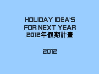 HOLIDAY IDEA‘s
fOR NEXT YEAR
 2012年假期計畫

     2012
 