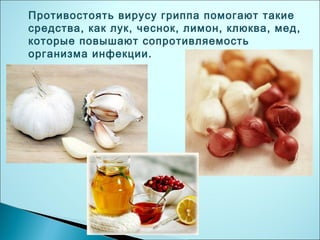 Противостоять вирусу гриппа помогают такие
средства, как лук, чеснок, лимон, клюква, мед,
которые повышают сопротивляемость
организма инфекции.
 