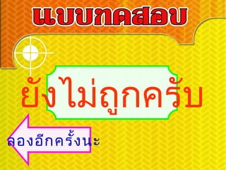 ยังไม่ถูกครับ
ลองอีก ครัง นะ
          ้
 