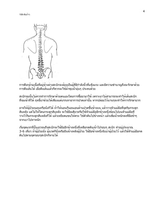 4
108-พันก้าว




การดึงกล้ามเนื้อที่อยู่ข้างล่างสะบักจะต้องเป็นผู้ที่มีกำลังนิ้วที่แข็งแรง และมีความชำนาญถึงจะรักษาด้วย
การดึงเส้นได้ เมื่อดึงเส้นแล้วก็ควรจะใช้ผ้าชุบน้ำอุ่นๆ ประคบด้วย

สะบักจมนั้นไม่ควรทำการรักษาด้วยตนเองโดยการซื้อยามาใช้ เพราะยาไม่สามารถจะทำให้เส้นสะบัก
ที่จมเข้าที่ได้ ฤทธิ์ยาช่วยได้เพียงแต่บรรเทาอาการปวดเท่านั้น หากปล่อยไว้นานๆจะทำให้การรักษายาก

อาจให้ผู้ป่วยนอนหรือนั่งก็ได้ ถ้าให้นอนก็นอนเอนด้านปวดขึ้นข้างบน แล้ววางหัวแม่มือที่จุดริมกระดูก
สันหลัง แต่ไม่ให้โดนกระดูกสันหลัง จะใช้มือเดียวหรือใช้หัวแม่มืออีกข้างหนึ่งช้อนไปบนหัวแม่มือที่
วางไว้ริมกระดูกสันหลังก็ได้ แล้วเหยียดแขนให้ตรง ใช้ตัวดันไปข้างหน้า แล้วเพิ่มน้ำหนักลงที่มือช้าๆ
จากเบาไปหาหนัก

เริ่มจุดแรกที่บั้นเอวจนถึงสะบักจะใช้มืออีกข้างหนึ่งที่เหลือกดดันเข้าไปรอบๆ สะบัก ทำอยู่ประมาณ
3-6 เที่ยว ถ้าผู้ป่วยนั่ง ผู้นวดก็นั่งหรือยืนข้างหลังผู้ป่วย ใช้มือข้างหนึ่งจับบ่าผู้ป่วยไว้ แล้วใช้หัวแม่มือกด
ดันไปตามจุดรอบๆสะบักก็หายได้
 